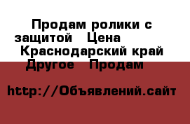 Продам ролики с защитой › Цена ­ 1 300 - Краснодарский край Другое » Продам   